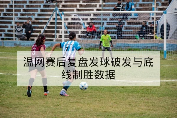温网赛后复盘发球破发与底线制胜数据