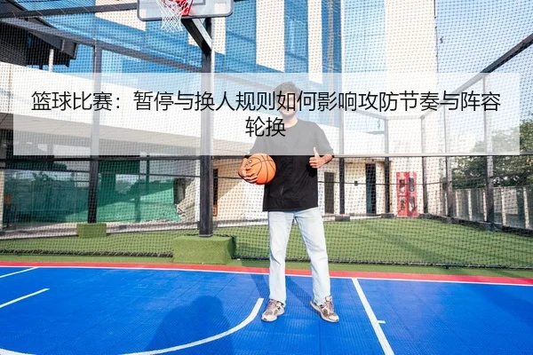 篮球比赛：暂停与换人规则如何影响攻防节奏与阵容轮换